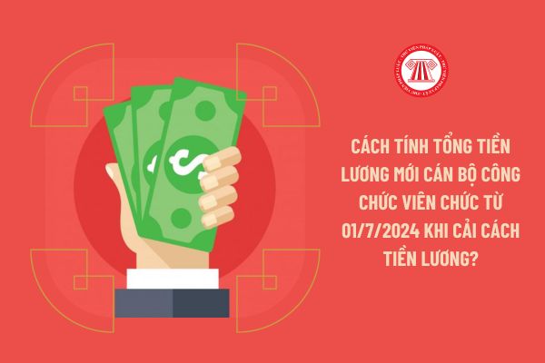 Cách tính tổng tiền lương mới cán bộ công chức viên chức từ 01/7/2024 khi cải cách tiền lương?