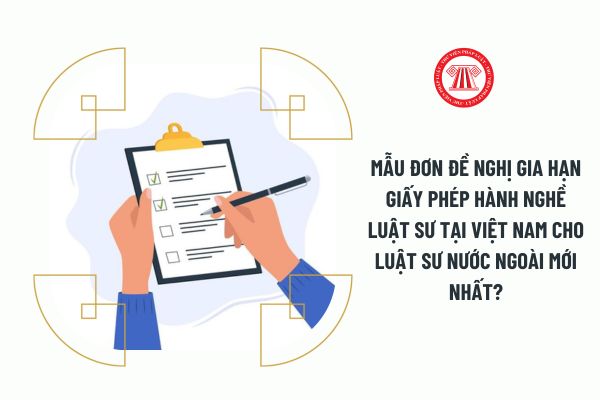 Mẫu đơn đề nghị gia hạn giấy phép hành nghề luật sư tại Việt Nam cho luật sư nước ngoài mới nhất 2023?