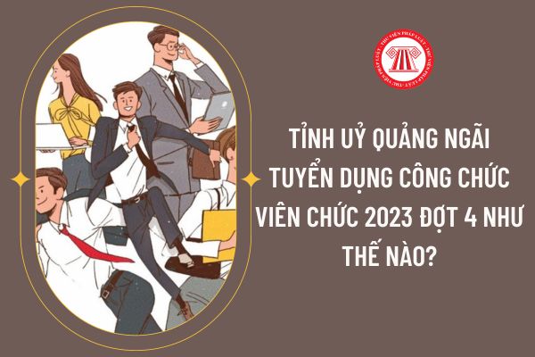 Tỉnh uỷ Quảng Ngãi tuyển dụng công chức viên chức 2023 đợt 4 như thế nào?