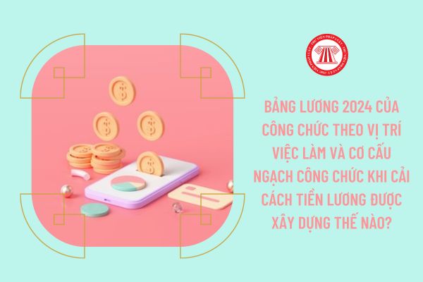 Bảng lương 2024 của công chức theo vị trí việc làm và cơ cấu ngạch công chức khi cải cách tiền lương được xây dựng thế nào?