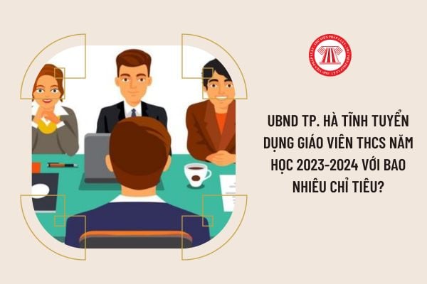 UBND TP. Hà Tĩnh tuyển dụng giáo viên THCS năm học 2023-2024 với bao nhiêu chỉ tiêu?