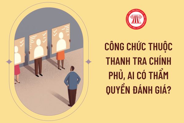 Công chức thuộc Thanh tra Chính phủ, ai có thẩm quyền đánh giá?