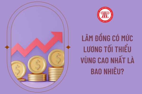 Lâm Đồng có mức lương tối thiểu vùng cao nhất là bao nhiêu?