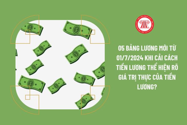 05 bảng lương mới từ 01/7/2024 khi cải cách tiền lương thể hiện rõ giá trị thực của tiền lương?