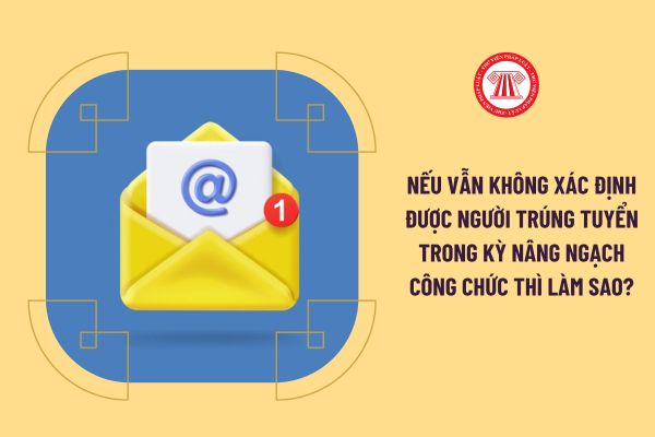 Nếu vẫn không xác định được người trúng tuyển trong kỳ nâng ngạch công chức thì làm sao?