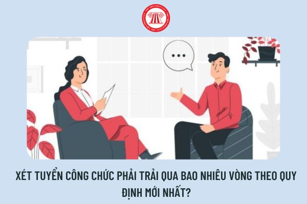 Xét tuyển công chức phải trải qua bao nhiêu vòng theo quy định mới nhất?