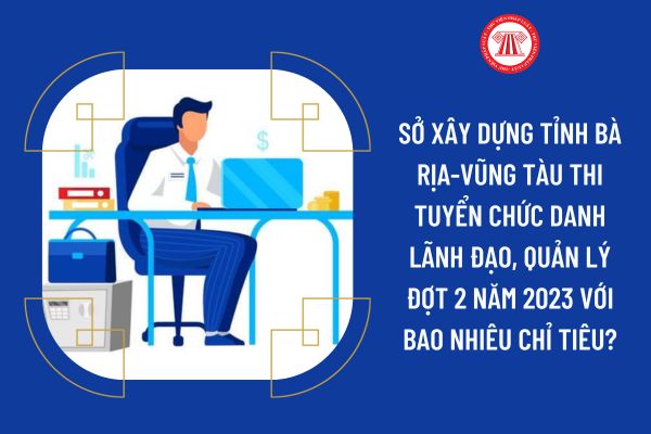 Sở Xây dựng tỉnh Bà Rịa-Vũng Tàu thi tuyển chức danh lãnh đạo, quản lý đợt 2 năm 2023 với bao nhiêu chỉ tiêu?