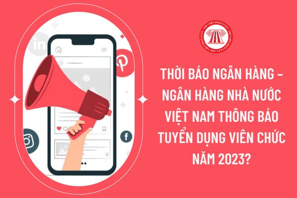 Thời báo Ngân hàng – Ngân hàng Nhà nước Việt Nam thông báo tuyển dụng viên chức năm 2023?