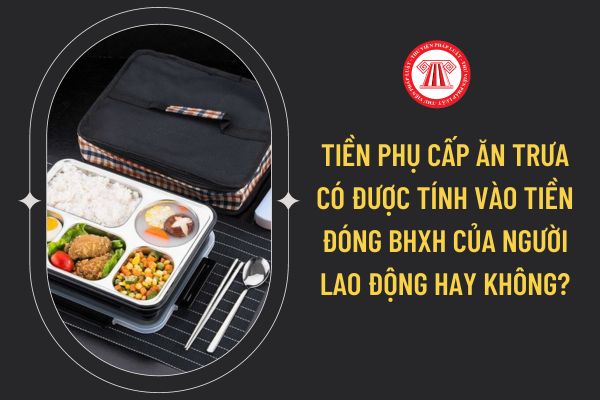 Tiền phụ cấp ăn trưa có được tính vào tiền đóng BHXH của người lao động hay không?