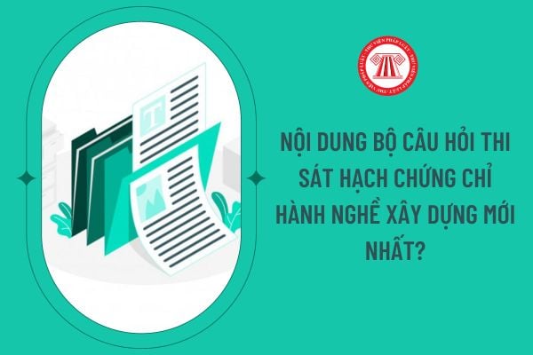 Nội dung bộ câu hỏi thi sát hạch chứng chỉ hành nghề xây dựng mới nhất?