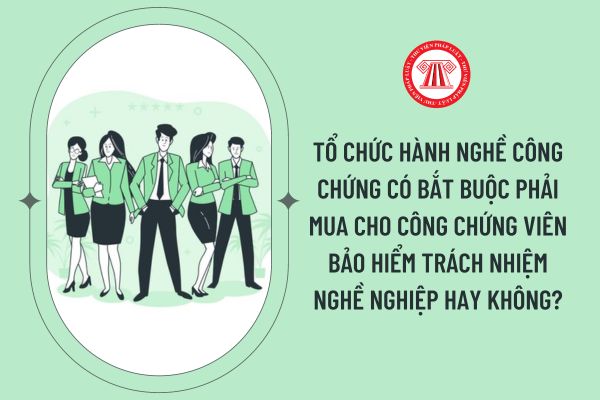 Tổ chức hành nghề công chứng có bắt buộc phải mua cho công chứng viên bảo hiểm trách nhiệm nghề nghiệp hay không?