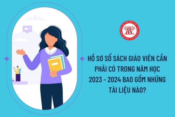 Hồ sơ sổ sách giáo viên cần phải có trong năm học 2023 - 2024 bao gồm những tài liệu nào?