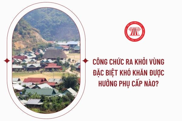 Công chức ra khỏi vùng đặc biệt khó khăn được hưởng phụ cấp nào?