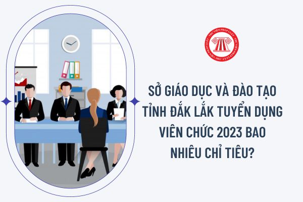 Sở Giáo dục và Đào tạo tỉnh Đắk Lắk tuyển dụng viên chức 2023 bao nhiêu chỉ tiêu?