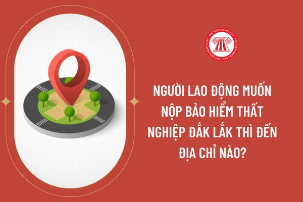 Người lao động muốn nộp bảo hiểm thất nghiệp Đắk Lắk thì đến địa chỉ nào?