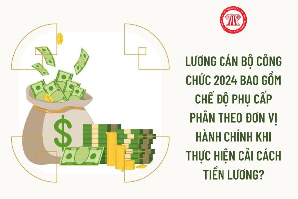 Lương cán bộ công chức 2024 bao gồm chế độ phụ cấp phân theo đơn vị hành chính khi thực hiện cải cách tiền lương?