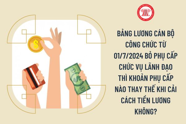 Bảng lương cán bộ công chức từ 01/7/2024 bỏ phụ cấp chức vụ lãnh đạo thì khoản phụ cấp nào thay thế khi cải cách tiền lương không?