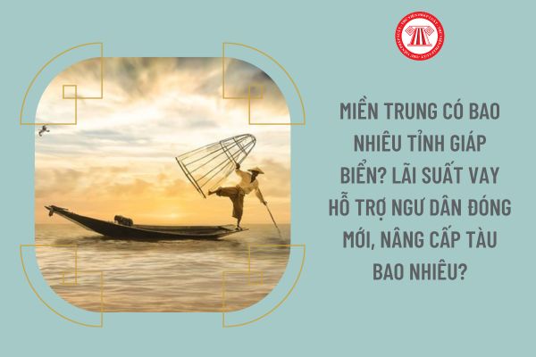 Miền trung có bao nhiêu tỉnh giáp biển? Lãi suất vay hỗ trợ ngư dân đóng mới, nâng cấp tàu bao nhiêu?