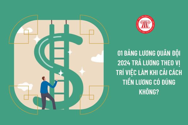 01 bảng lương quân đội 2024 trả lương theo vị trí việc làm khi cải cách tiền lương có đúng không?