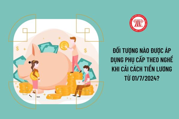 Đối tượng nào được áp dụng phụ cấp theo nghề khi cải cách tiền lương từ 01/7/2024?