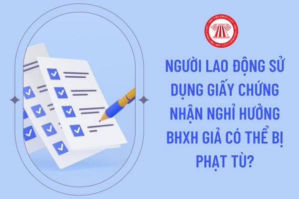 Người lao động sử dụng giấy chứng nhận nghỉ hưởng BHXH giả có thể bị phạt tù?