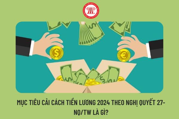 Mục tiêu cải cách tiền lương 2024 theo Nghị quyết 27-NQ/TW là gì?