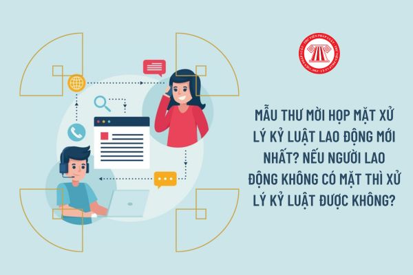 Mẫu thư mời họp mặt xử lý kỷ luật lao động mới nhất? Nếu người lao động không có mặt thì xử lý kỷ luật được không?