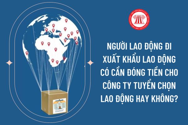 Người lao động đi xuất khẩu lao động có cần đóng tiền cho công ty tuyển chọn lao động hay không?