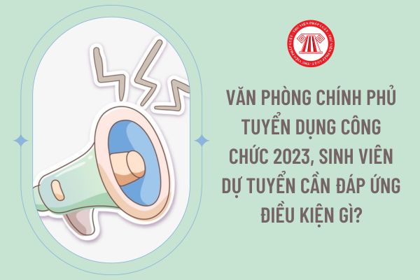 Văn phòng Chính phủ tuyển dụng công chức 2023, sinh viên dự tuyển cần đáp ứng điều kiện gì?