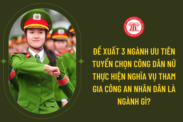 Đề xuất 3 ngành ưu tiên tuyển chọn công dân nữ thực hiện nghĩa vụ tham gia Công an nhân dân là ngành gì?