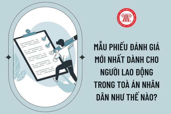 Mẫu phiếu đánh giá mới nhất dành cho người lao động trong Toà án nhân dân như thế nào?