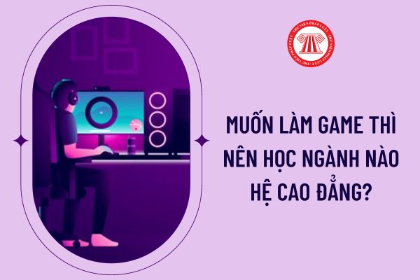 Muốn làm game thì nên học ngành nào hệ cao đẳng?