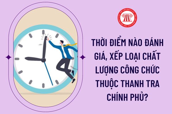 Thời điểm nào đánh giá, xếp loại chất lượng công chức thuộc Thanh tra Chính phủ?