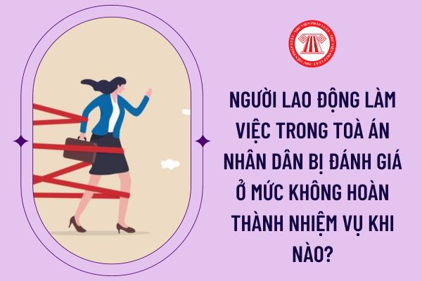 Người lao động làm việc trong Toà án nhân dân bị đánh giá ở mức không hoàn thành nhiệm vụ khi nào?