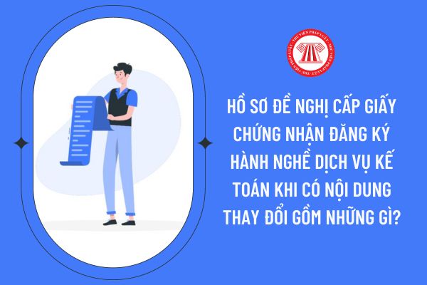 Hồ sơ đề nghị cấp Giấy chứng nhận đăng ký hành nghề dịch vụ kế toán khi có nội dung thay đổi gồm những gì?