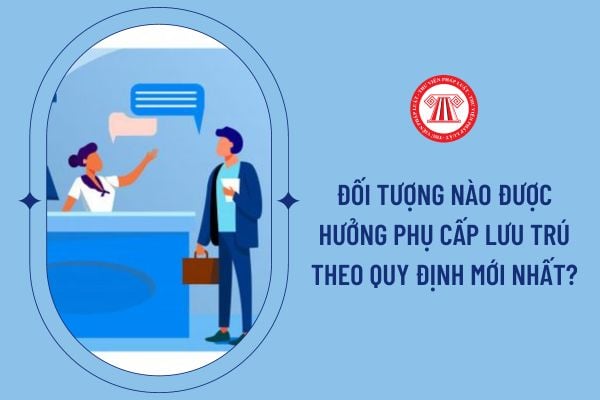 Đối tượng nào được hưởng phụ cấp lưu trú theo quy định mới nhất?