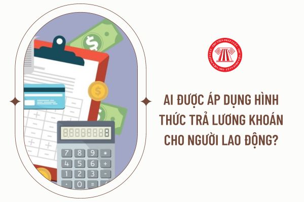 Ai được áp dụng hình thức trả lương khoán cho người lao động?