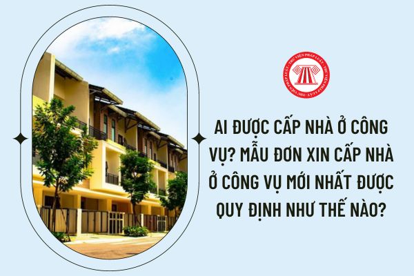 Ai được cấp nhà ở công vụ? Mẫu đơn xin cấp nhà ở công vụ mới nhất được quy định như thế nào?