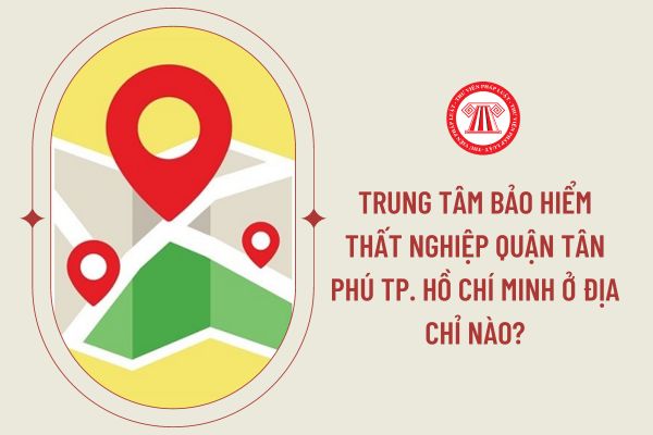 Trung tâm bảo hiểm thất nghiệp quận Tân Phú Tp. Hồ Chí Minh ở địa chỉ nào?