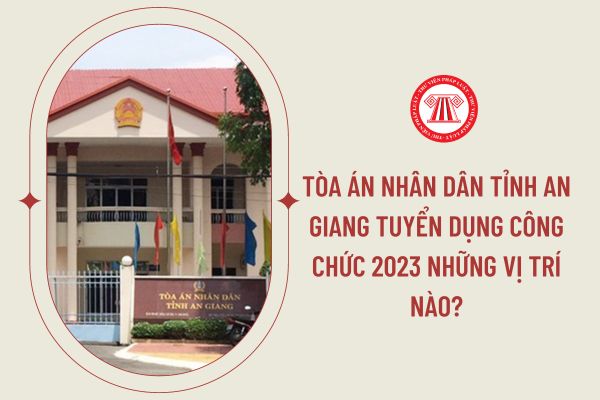 Tòa án Nhân dân tỉnh An Giang tuyển dụng công chức 2023 những vị trí nào?