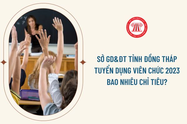 Sở GD&ĐT tỉnh Đồng Tháp tuyển dụng viên chức 2023 bao nhiêu chỉ tiêu?