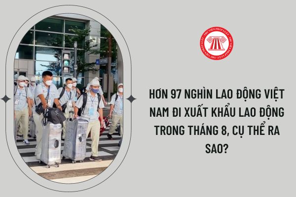 Hơn 97 nghìn lao động Việt Nam đi xuất khẩu lao động trong tháng 8, cụ thể ra sao?