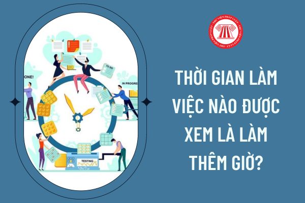 Thời gian làm việc nào được xem là làm thêm giờ?