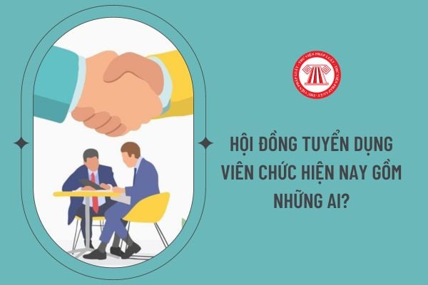 Hội đồng tuyển dụng viên chức hiện nay gồm những ai?