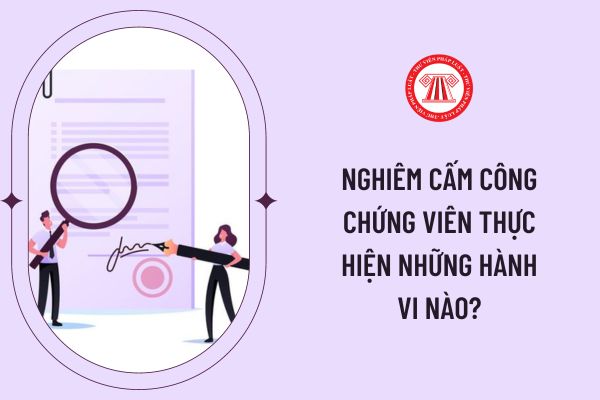 Nghiêm cấm công chứng viên thực hiện những hành vi nào?