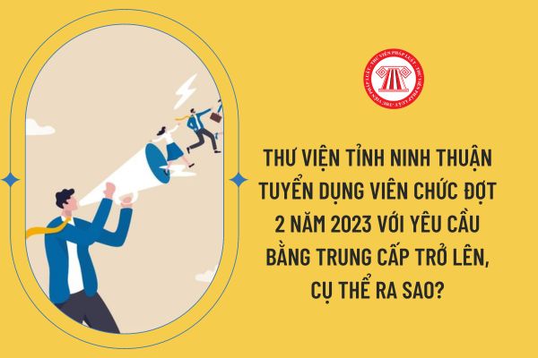 Thư viện tỉnh Ninh Thuận tuyển dụng viên chức đợt 2 năm 2023 với yêu cầu bằng Trung cấp trở lên, cụ thể ra sao?