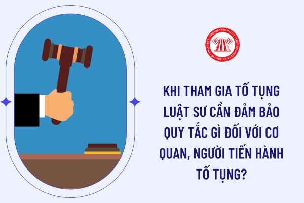 Khi tham gia tố tụng luật sư cần đảm bảo quy tắc gì đối với cơ quan, người tiến hành tố tụng?