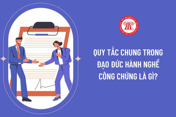 Quy tắc chung trong đạo đức hành nghề công chứng là gì?