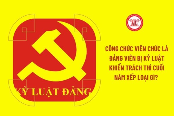 Công chức viên chức là Đảng viên bị kỷ luật khiển trách thì cuối năm xếp loại gì? 