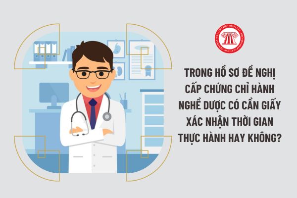 Trong hồ sơ đề nghị cấp chứng chỉ hành nghề dược có cần giấy xác nhận thời gian thực hành hay không?